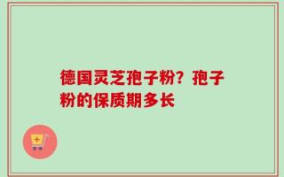 德国灵芝孢子粉？孢子粉的保质期多长