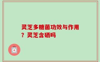 灵芝多糖菌功效与作用？灵芝含硒吗