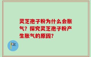 灵芝孢子粉为什么会胀气？探究灵芝孢子粉产生胀气的原因？