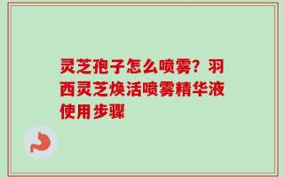 灵芝孢子怎么喷雾？羽西灵芝焕活喷雾精华液使用步骤