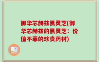 御华芯赫兹黑灵芝(御华芯赫兹的黑灵芝：价值不菲的珍贵药材)