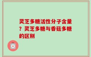 灵芝多糖活性分子含量？灵芝多糖与香菇多糖的区别