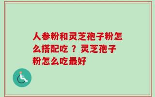 人参粉和灵芝孢子粉怎么搭配吃 ？灵芝孢子粉怎么吃最好