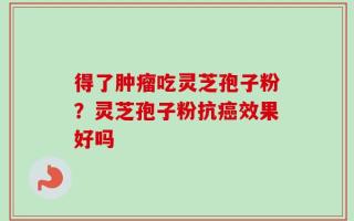 得了肿瘤吃灵芝孢子粉？灵芝孢子粉抗癌效果好吗