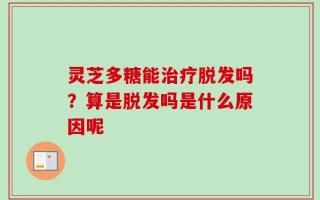 灵芝多糖能治疗脱发吗？算是脱发吗是什么原因呢
