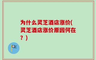 为什么灵芝酒店涨价(灵芝酒店涨价原因何在？)