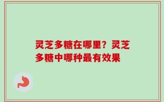 灵芝多糖在哪里？灵芝多糖中哪种最有效果