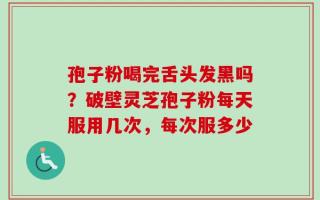 孢子粉喝完舌头发黑吗？破壁灵芝孢子粉每天服用几次，每次服多少