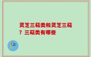 灵芝三萜类和灵芝三萜？三萜类有哪些