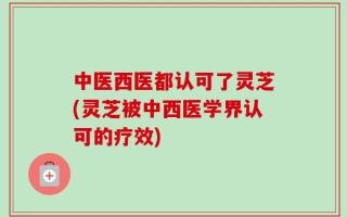 中医西医都认可了灵芝(灵芝被中西医学界认可的疗效)
