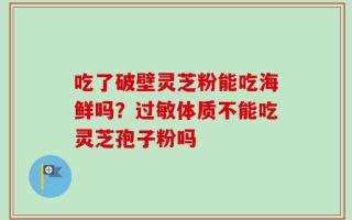 吃了破壁灵芝粉能吃海鲜吗？过敏体质不能吃灵芝孢子粉吗