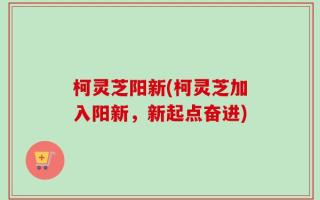 柯灵芝阳新(柯灵芝加入阳新，新起点奋进)
