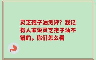 灵芝孢子油测评？我记得人家说灵芝孢子油不错的，你们怎么看