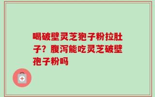 喝破壁灵芝狍子粉拉肚子？腹泻能吃灵芝破壁孢子粉吗