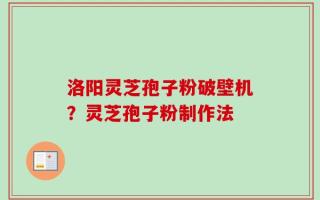 洛阳灵芝孢子粉破壁机？灵芝孢子粉制作法