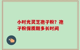 小时光灵芝孢子粉？孢子粉保质期多长时间