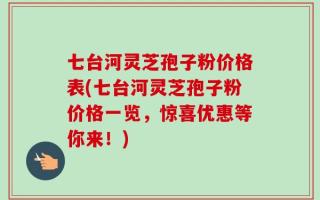 七台河灵芝孢子粉价格表(七台河灵芝孢子粉价格一览，惊喜优惠等你来！)