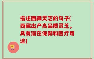 描述西藏灵芝的句子(西藏出产高品质灵芝，具有潜在保健和医疗用途)