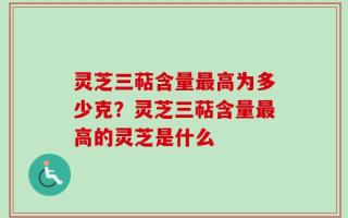 灵芝三萜含量最高为多少克？灵芝三萜含量最高的灵芝是什么