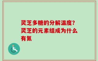 灵芝多糖的分解温度？灵芝的元素组成为什么有氮
