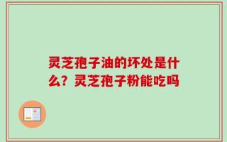 灵芝孢子油的坏处是什么？灵芝孢子粉能吃吗