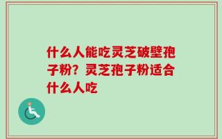 什么人能吃灵芝破壁孢子粉？灵芝孢子粉适合什么人吃