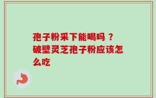 孢子粉采下能喝吗 ？破壁灵芝孢子粉应该怎么吃