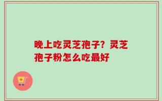 晚上吃灵芝孢子？灵芝孢子粉怎么吃最好