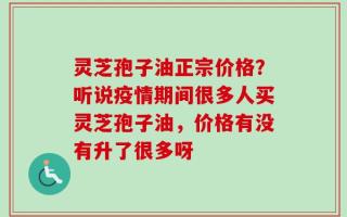 灵芝孢子油正宗价格？听说疫情期间很多人买灵芝孢子油，价格有没有升了很多呀
