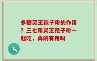 多糖灵芝孢子粉的作用？三七和灵芝孢子粉一起吃，真的有用吗