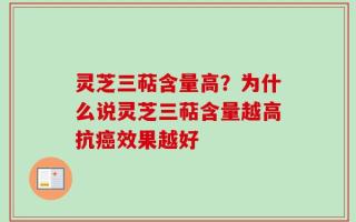 灵芝三萜含量高？为什么说灵芝三萜含量越高抗癌效果越好