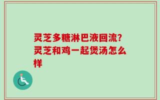 灵芝多糖淋巴液回流？灵芝和鸡一起煲汤怎么样