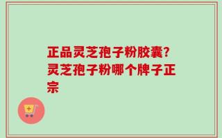 正品灵芝孢子粉胶囊？灵芝孢子粉哪个牌子正宗