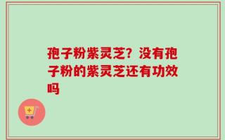 孢子粉紫灵芝？没有孢子粉的紫灵芝还有功效吗