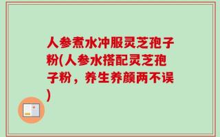 人参煮水冲服灵芝孢子粉(人参水搭配灵芝孢子粉，养生养颜两不误)
