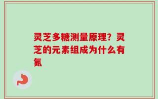 灵芝多糖测量原理？灵芝的元素组成为什么有氮