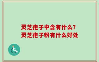灵芝孢子中含有什么？灵芝孢子粉有什么好处
