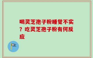 喝灵芝孢子粉睡觉不实？吃灵芝孢子粉有何反应