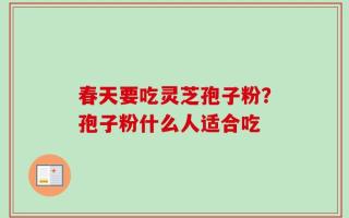 春天要吃灵芝孢子粉？孢子粉什么人适合吃