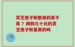 灵芝孢子粉散装的真不真 ？网购几十元的灵芝孢子粉是真的吗