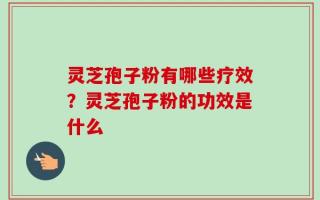 灵芝孢子粉有哪些疗效？灵芝孢子粉的功效是什么