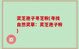 灵芝孢子寻芝粉(寻找自然灵草：灵芝孢子粉)