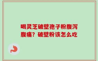 喝灵芝破壁孢子粉腹泻腹痛？破壁粉该怎么吃
