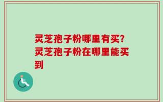 灵芝孢子粉哪里有买？灵芝孢子粉在哪里能买到