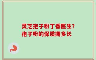 灵芝孢子粉丁香医生？孢子粉的保质期多长