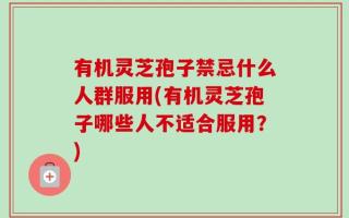 有机灵芝孢子禁忌什么人群服用(有机灵芝孢子哪些人不适合服用？)