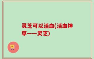 灵芝可以活血(活血神草——灵芝)