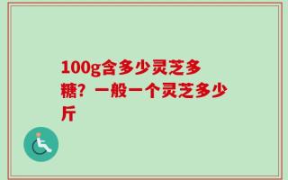 100g含多少灵芝多糖？一般一个灵芝多少斤