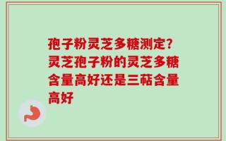 孢子粉灵芝多糖测定？灵芝孢子粉的灵芝多糖含量高好还是三萜含量高好