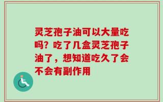 灵芝孢子油可以大量吃吗？吃了几盒灵芝孢子油了，想知道吃久了会不会有副作用